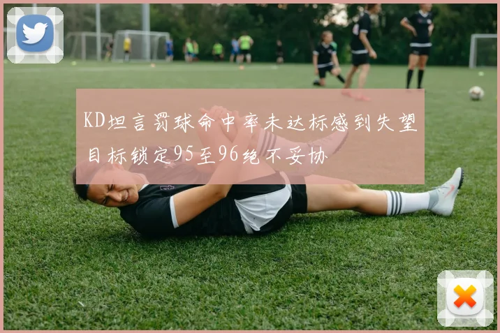 KD坦言罚球命中率未达标感到失望目标锁定95至96绝不妥协
