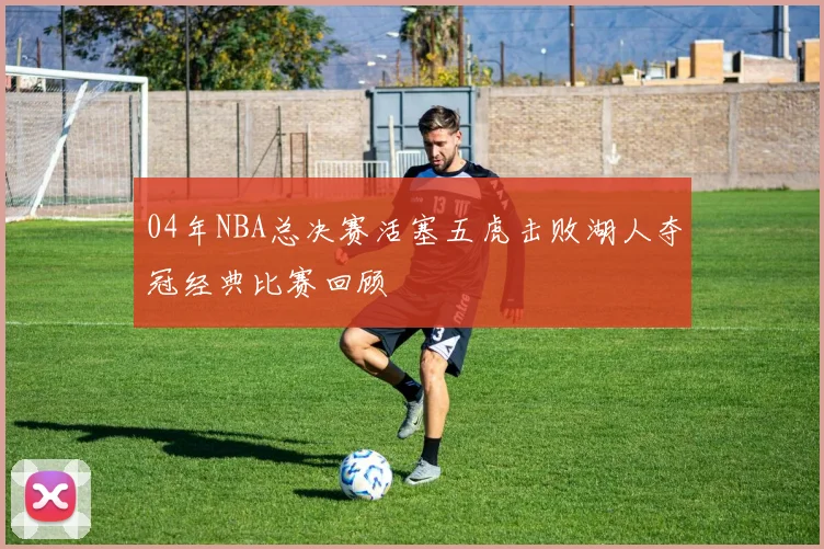 04年NBA总决赛活塞五虎击败湖人夺冠经典比赛回顾
