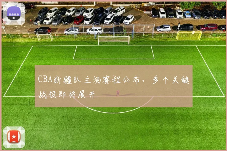 CBA新疆队主场赛程公布，多个关键战役即将展开