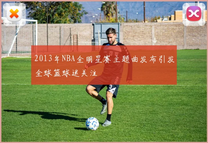 2013年NBA全明星赛主题曲发布引发全球篮球迷关注