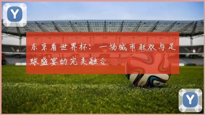 东京看世界杯：一场城市狂欢与足球盛宴的完美融合