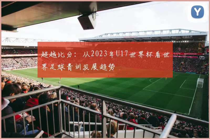 超越比分：从2023年U17世界杯看世界足球青训发展趋势