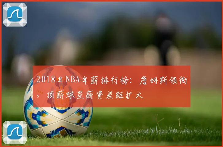 2018年NBA年薪排行榜：詹姆斯领衔，顶薪球星薪资差距扩大