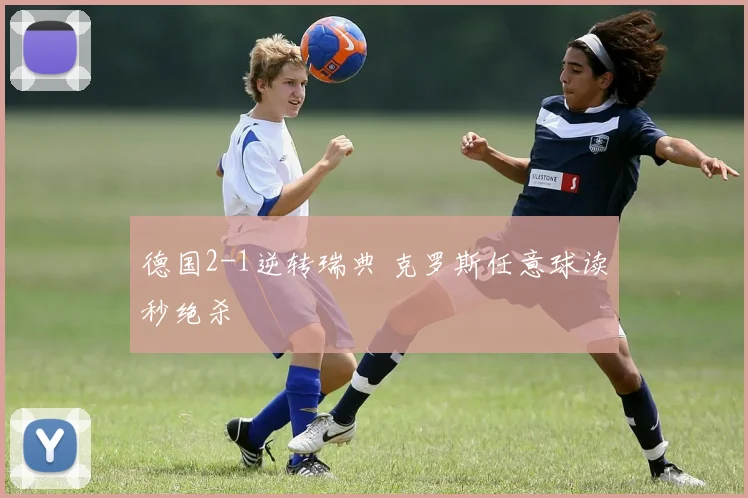 德国2-1逆转瑞典 克罗斯任意球读秒绝杀