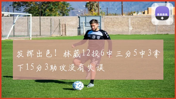 发挥出色！林葳12投6中三分5中3拿下15分3助攻没有失误