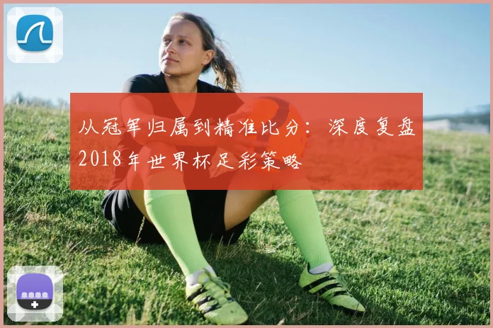 从冠军归属到精准比分：深度复盘2018年世界杯足彩策略