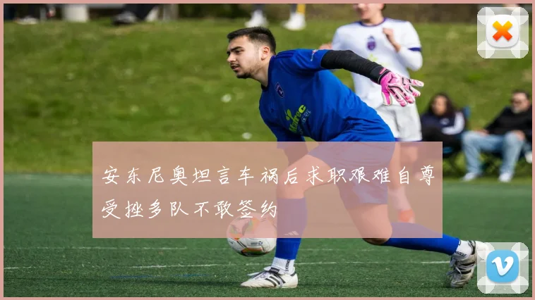 安东尼奥坦言车祸后求职艰难自尊受挫多队不敢签约